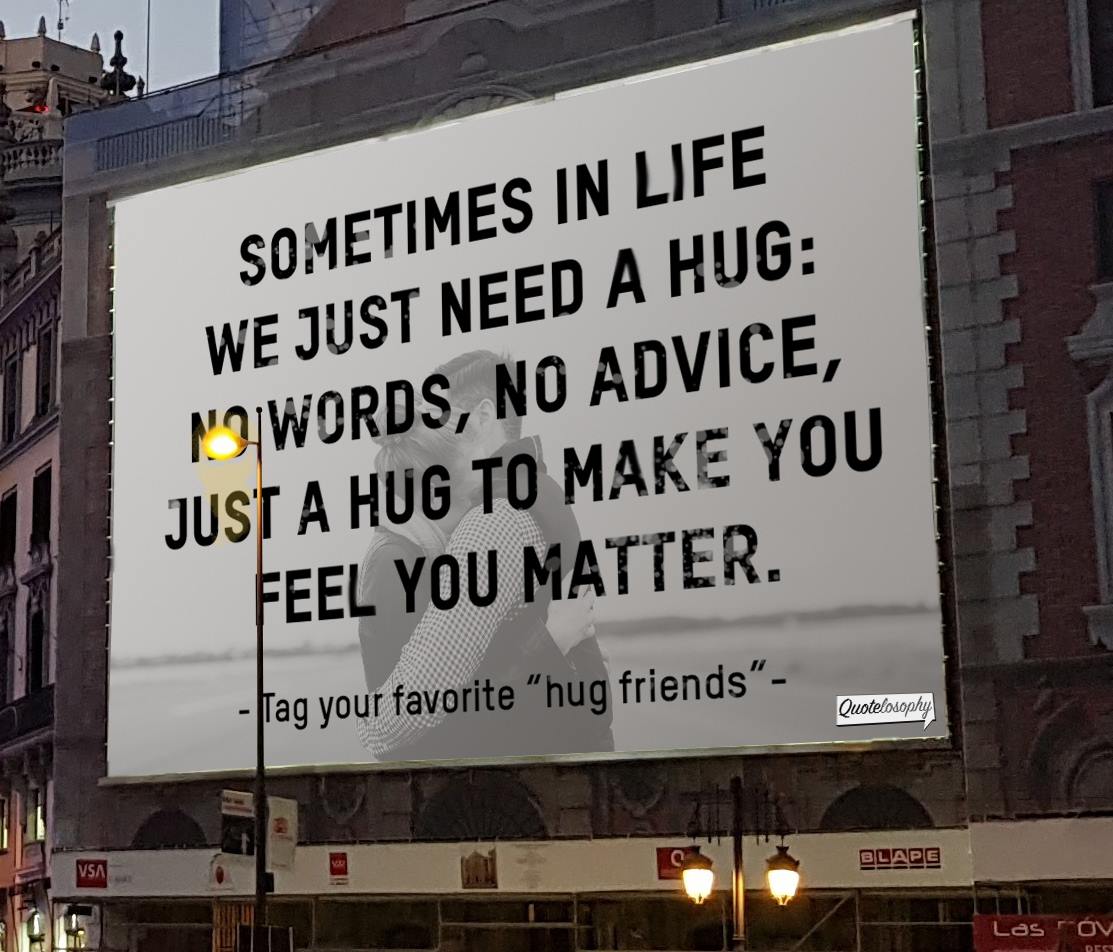 No words, no advice, just a hug to make you feel you matter.